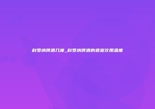 科罗纳啤酒几度_科罗纳啤酒的适宜饮用温度