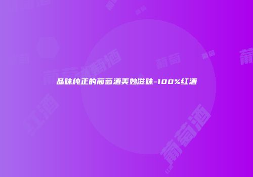 品味纯正的葡萄酒美妙滋味-100%红酒
