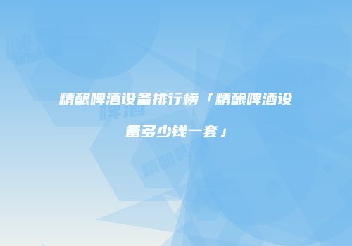 精酿啤酒设备排行榜「精酿啤酒设备多少钱一套」