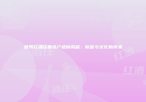 世界红酒庄园资产规模揭秘：财富与文化的传承