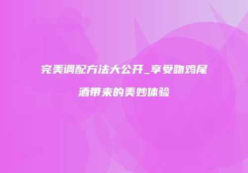 完美调配方法大公开_享受吻鸡尾酒带来的美妙体验
