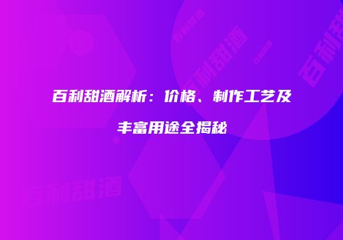 百利甜酒解析：价格、制作工艺及丰富用途全揭秘