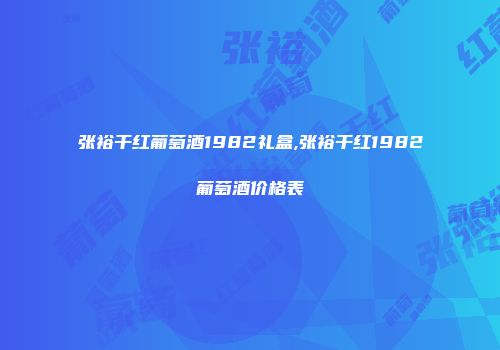 张裕干红葡萄酒1982礼盒,张裕干红1982葡萄酒价格表