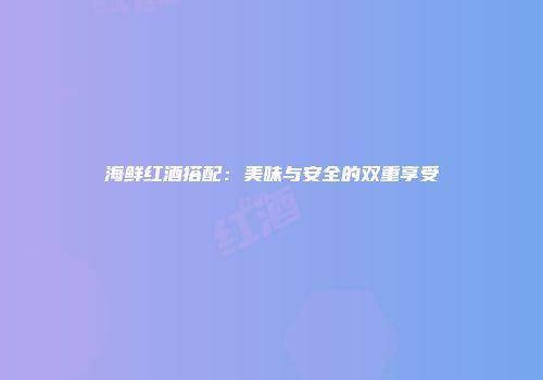 海鲜红酒搭配：美味与安全的双重享受