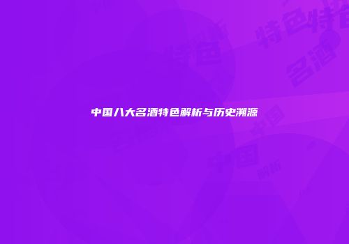 中国八大名酒特色解析与历史溯源
