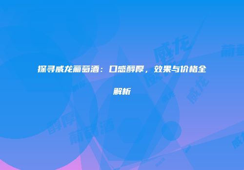 探寻威龙葡萄酒：口感醇厚，效果与价格全解析
