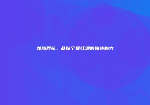 龙腾西拉：品味宁夏红酒的独特魅力