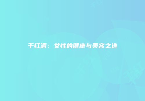 干红酒：女性的健康与美容之选