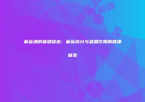 葡萄酒的保健秘密：葡萄成分与适量饮用的健康益处