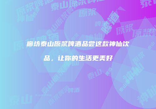 廊坊泰山原浆啤酒品尝这款神仙饮品，让你的生活更美好