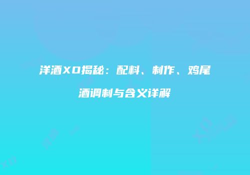 洋酒XO揭秘：配料、制作、鸡尾酒调制与含义详解