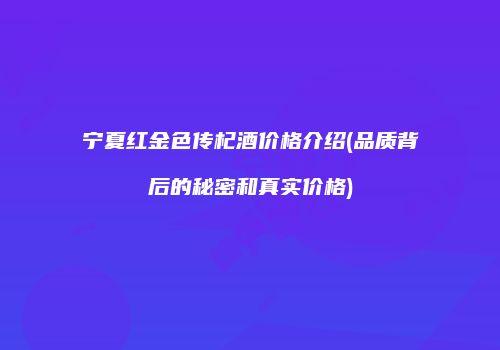 宁夏红金色传杞酒价格介绍(品质背后的秘密和真实价格)