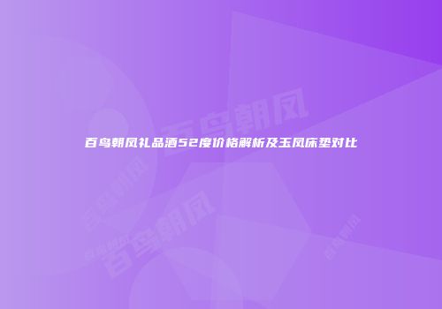 百鸟朝凤礼品酒52度价格解析及玉凤床垫对比