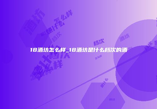 18酒坊怎么样_18酒坊是什么档次的酒
