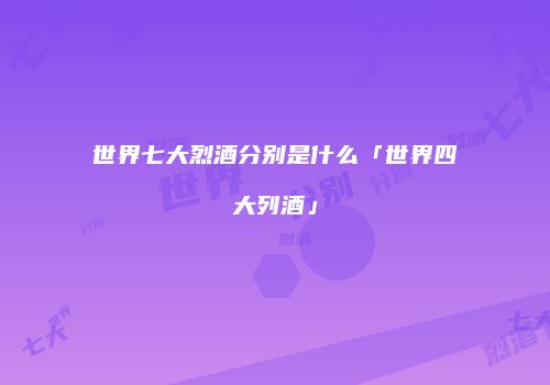 世界七大烈酒分别是什么「世界四大列酒」