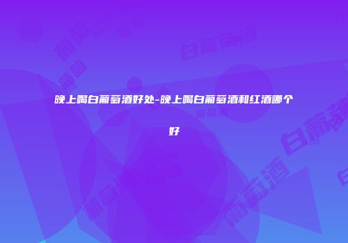 晚上喝白葡萄酒好处-晚上喝白葡萄酒和红酒哪个好