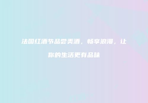 法国红酒节品尝美酒，畅享浪漫，让你的生活更有品味