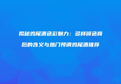 揭秘鸡尾酒色彩魅力：多样颜色背后的含义与热门预调鸡尾酒推荐