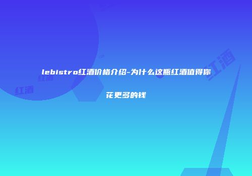 lebistro红酒价格介绍-为什么这瓶红酒值得你花更多的钱