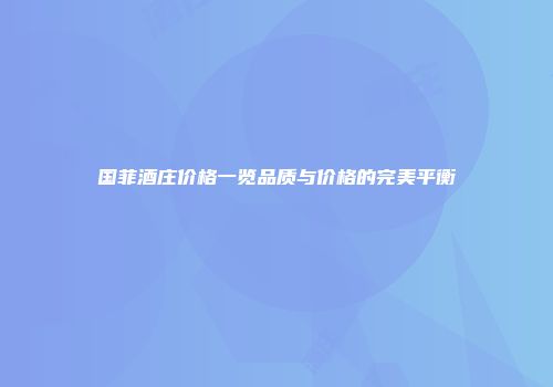 国菲酒庄价格一览品质与价格的完美平衡