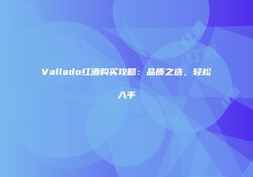 Vallado红酒购买攻略：品质之选，轻松入手