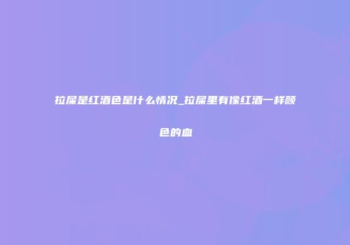 拉屎是红酒色是什么情况_拉屎里有像红酒一样颜色的血