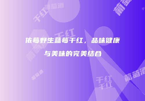 依莓野生蓝莓干红，品味健康与美味的完美结合