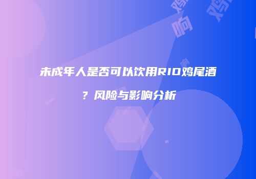 未成年人是否可以饮用RIO鸡尾酒？风险与影响分析