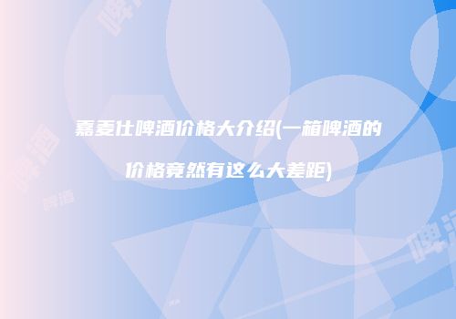 嘉麦仕啤酒价格大介绍(一箱啤酒的价格竟然有这么大差距)