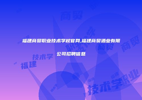 福建商贸职业技术学校官网,福建商贸酒业有限公司招聘信息