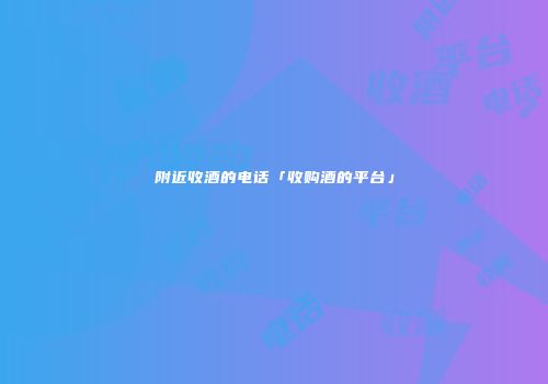 附近收酒的电话「收购酒的平台」