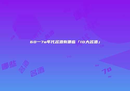 60一7o年代名酒有哪些「10大名酒」