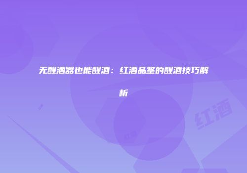 无醒酒器也能醒酒：红酒品鉴的醒酒技巧解析