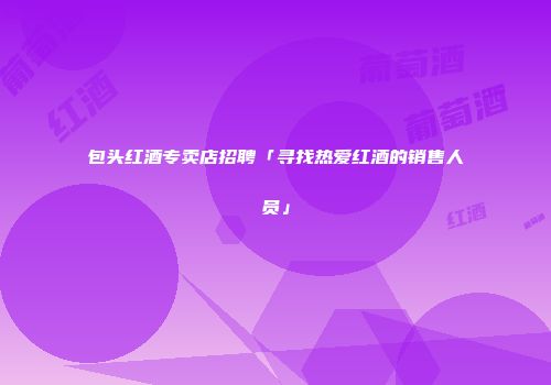 包头红酒专卖店招聘「寻找热爱红酒的销售人员」