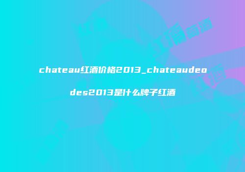 chateau红酒价格2013_chateaudeodes2013是什么牌子红酒