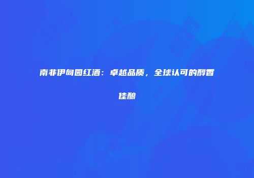 南非伊甸园红酒：卓越品质，全球认可的醇香佳酿