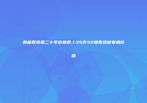 典藏西凤酒二十年价格表,1.35升52度西凤御宴酒价格