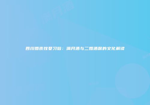 四川婚丧嫁娶习俗：满月酒与二婚酒席的文化解读