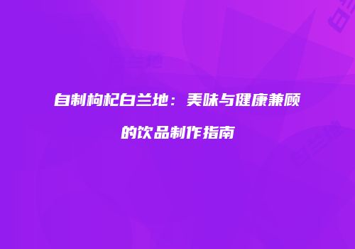 自制枸杞白兰地：美味与健康兼顾的饮品制作指南