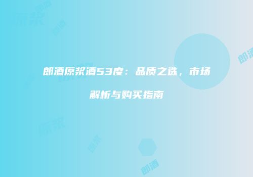 郎酒原浆酒53度：品质之选，市场解析与购买指南