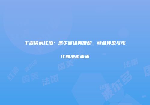 干露侯爵红酒：波尔多经典佳酿，融合传统与现代的法国美酒