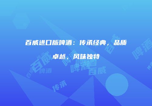 百威进口版啤酒：传承经典，品质卓越，风味独特