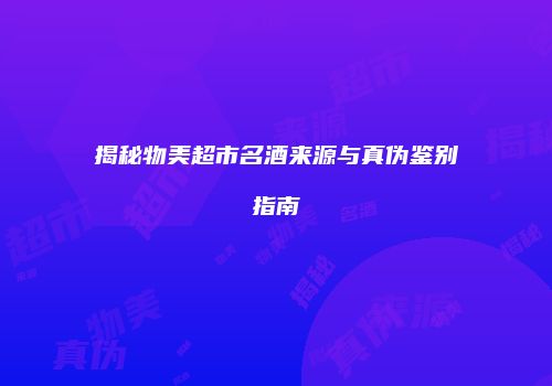揭秘物美超市名酒来源与真伪鉴别指南