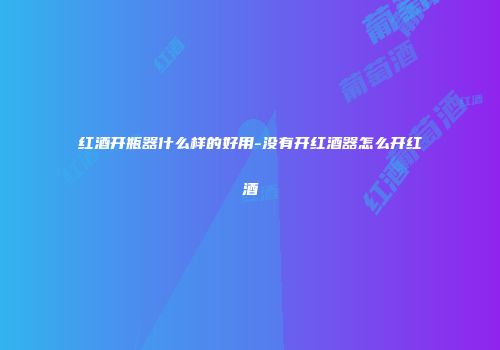 红酒开瓶器什么样的好用-没有开红酒器怎么开红酒