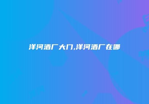 洋河酒厂大门,洋河酒厂在哪