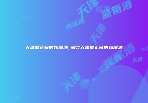 天津最正宗的鸡尾酒_品尝天津最正宗的鸡尾酒