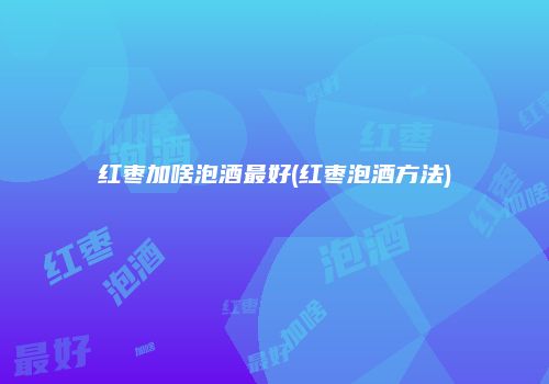 红枣加啥泡酒最好(红枣泡酒方法)