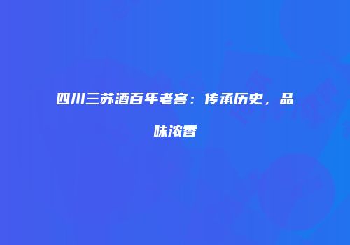 四川三苏酒百年老窖：传承历史，品味浓香