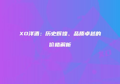 XO洋酒：历史辉煌、品质卓越的价格解析