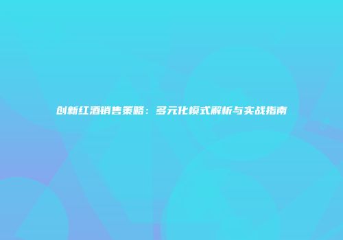 创新红酒销售策略：多元化模式解析与实战指南
